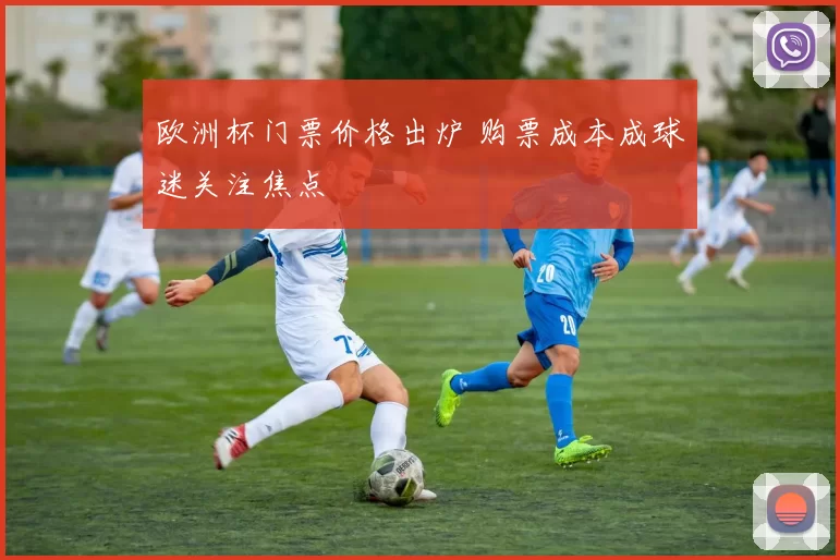 欧洲杯门票价格出炉 购票成本成球迷关注焦点