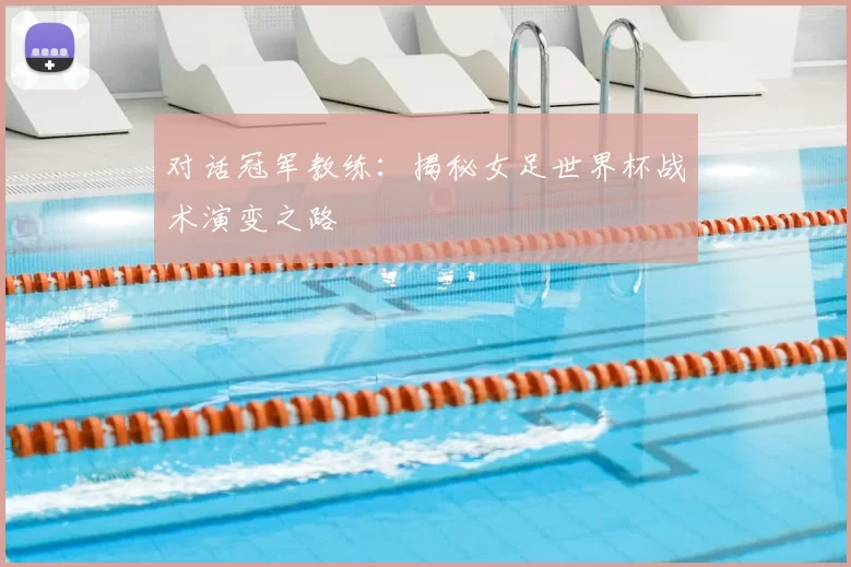 对话冠军教练:揭秘女足世界杯战术演变之路
