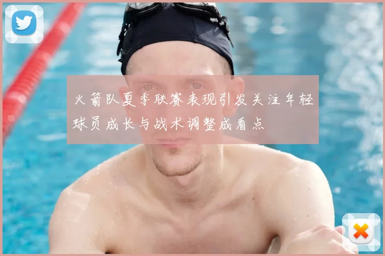 火箭队夏季联赛表现引发关注年轻球员成长与战术调整成看点