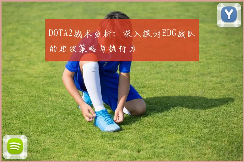 DOTA2战术分析：深入探讨EDG战队的进攻策略与执行力