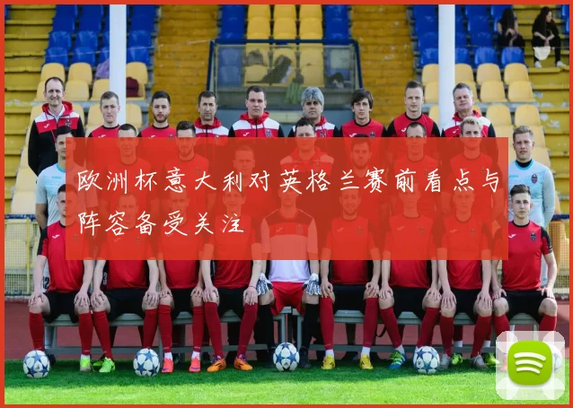欧洲杯意大利对英格兰赛前看点与阵容备受关注