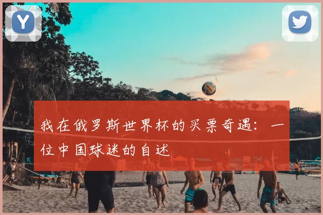 我在俄罗斯世界杯的买票奇遇：一位中国球迷的自述