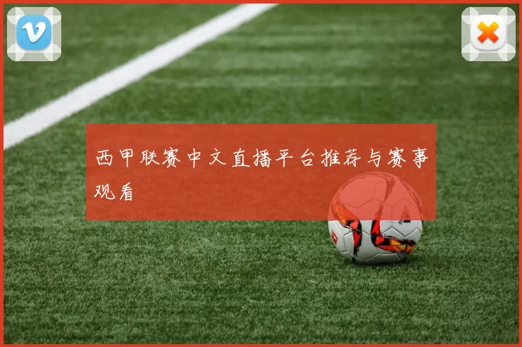 西甲联赛中文直播平台推荐与赛事观看
