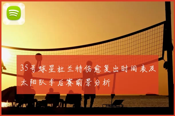35号球星杜兰特伤愈复出时间表及太阳队季后赛前景分析