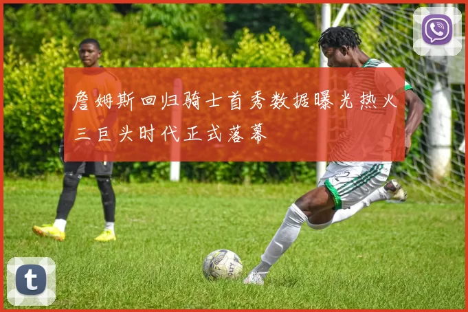 詹姆斯回归骑士首秀数据曝光热火三巨头时代正式落幕