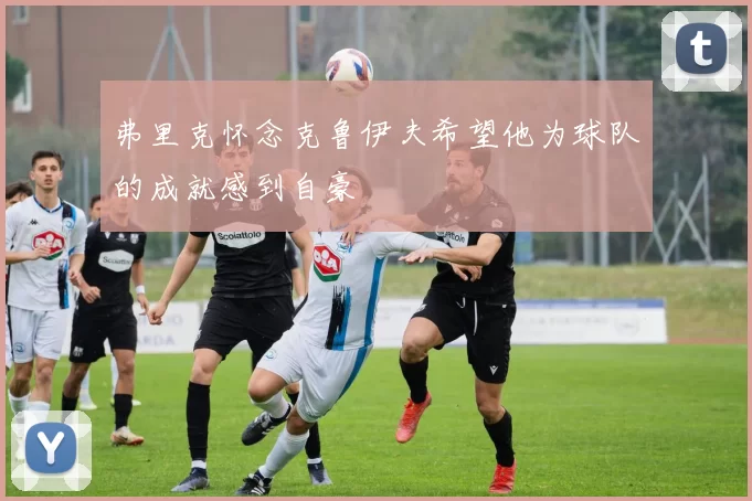 弗里克怀念克鲁伊夫希望他为球队的成就感到自豪