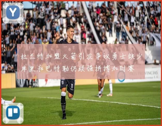 杜兰特加盟火箭引发争议勇士缺少库里和巴特勒仍顽强拼搏加时赛