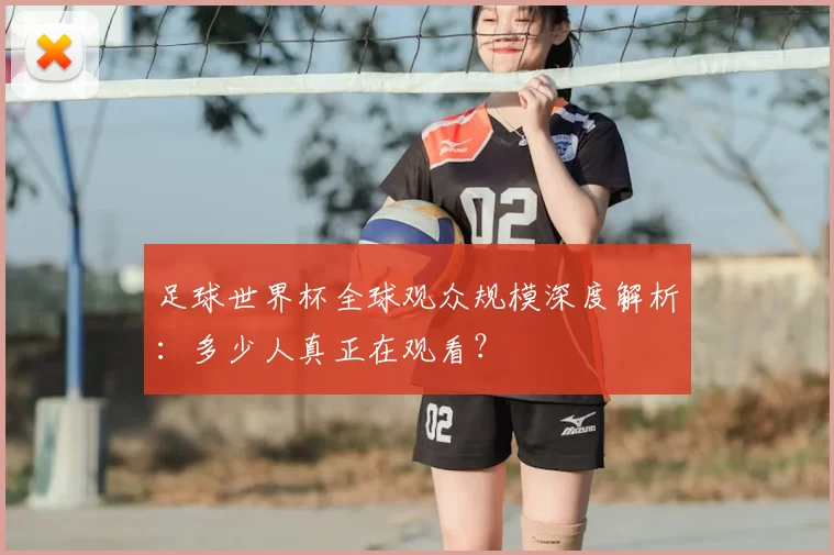 足球世界杯全球观众规模深度解析：多少人真正在观看？