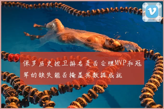 保罗历史控卫排名是否合理MVP和冠军的缺失能否掩盖其数据成就