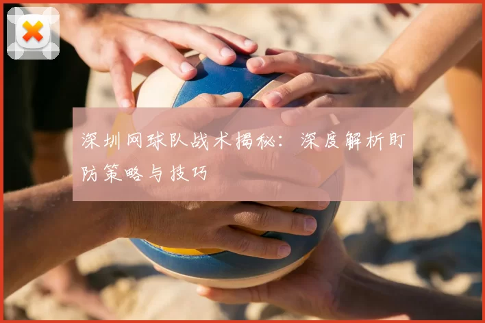 深圳网球队战术揭秘：深度解析盯防策略与技巧