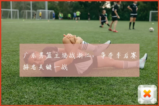 广东男篮主场战浙江，争夺季后赛排名关键一战