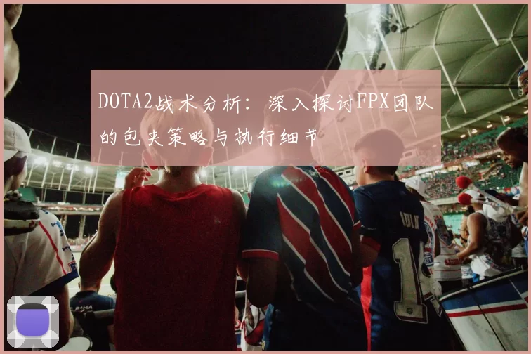 DOTA2战术分析：深入探讨FPX团队的包夹策略与执行细节