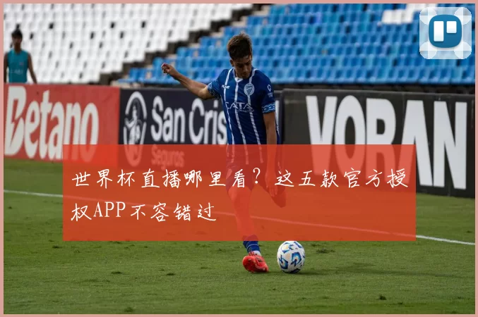 世界杯直播哪里看？这五款官方授权APP不容错过
