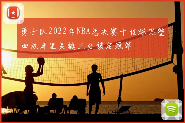 勇士队2022年NBA总决赛十佳球完整回放库里关键三分锁定冠军