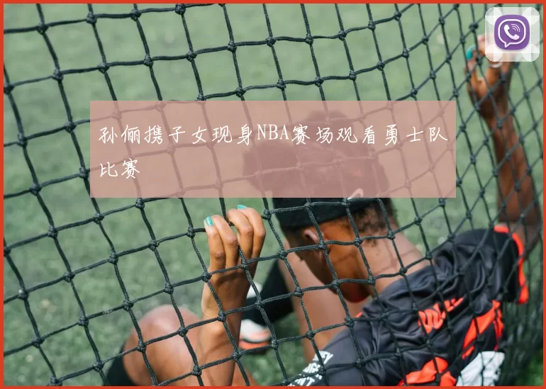 孙俪携子女现身NBA赛场观看勇士队比赛