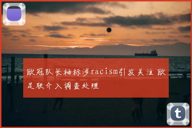 欧冠队长袖标涉racism引发关注 欧足联介入调查处理