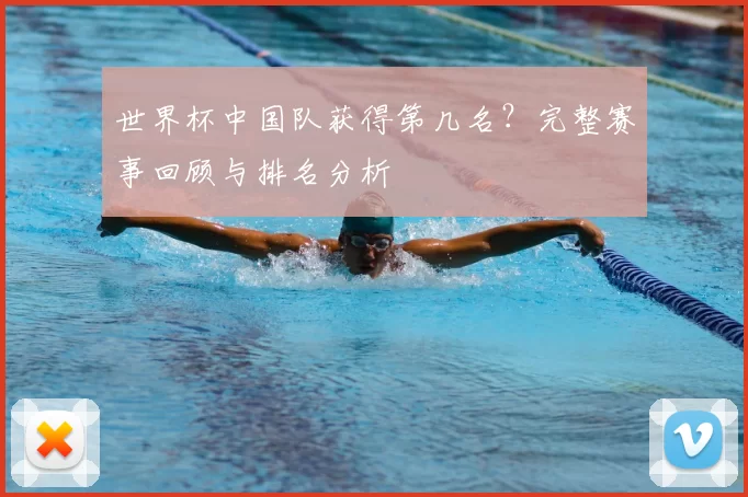 世界杯中国队获得第几名?完整赛事回顾与排名分析