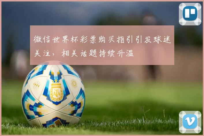 微信世界杯彩票购买指引引发球迷关注,相关话题持续升温