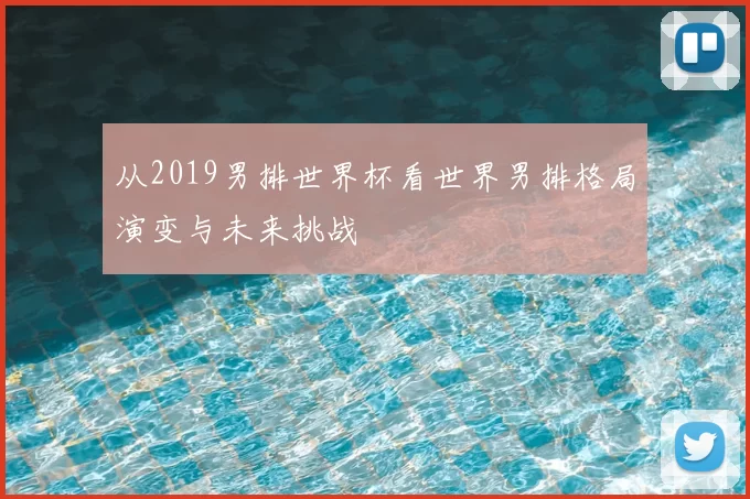 从2019男排世界杯看世界男排格局演变与未来挑战