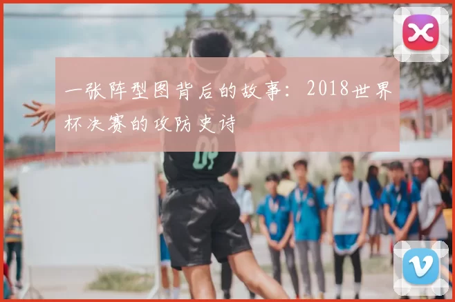 一张阵型图背后的故事：2018世界杯决赛的攻防史诗