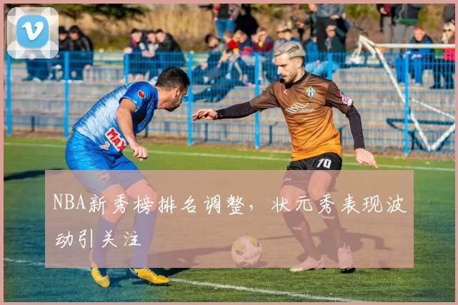 NBA新秀榜排名调整，状元秀表现波动引关注