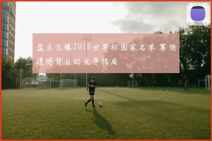 盘点无缘2018世界杯国家名单 赛场遗憾背后的竞争格局