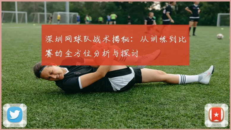 深圳网球队战术揭秘：从训练到比赛的全方位分析与探讨