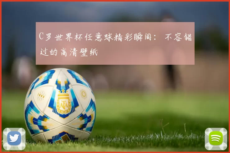 C罗世界杯任意球精彩瞬间：不容错过的高清壁纸