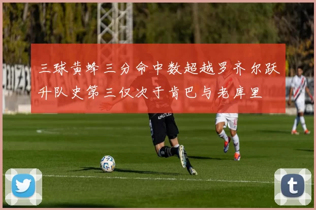 三球黄蜂三分命中数超越罗齐尔跃升队史第三仅次于肯巴与老库里