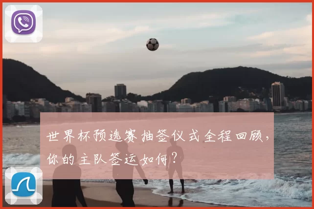 世界杯预选赛抽签仪式全程回顾,你的主队签运如何?