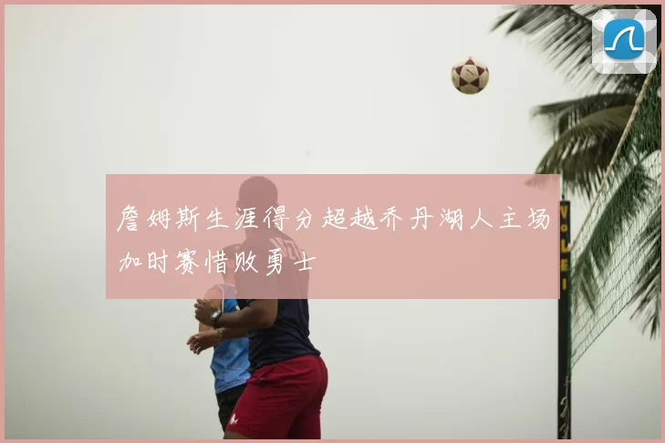 詹姆斯生涯得分超越乔丹湖人主场加时赛惜败勇士