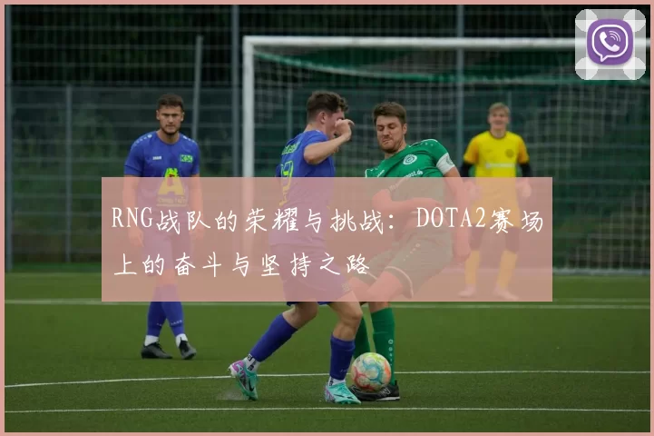 RNG战队的荣耀与挑战:DOTA2赛场上的奋斗与坚持之路