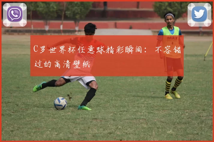 C罗世界杯任意球精彩瞬间：不容错过的高清壁纸