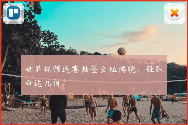 世界杯预选赛抽签分组揭晓,强队命运几何?