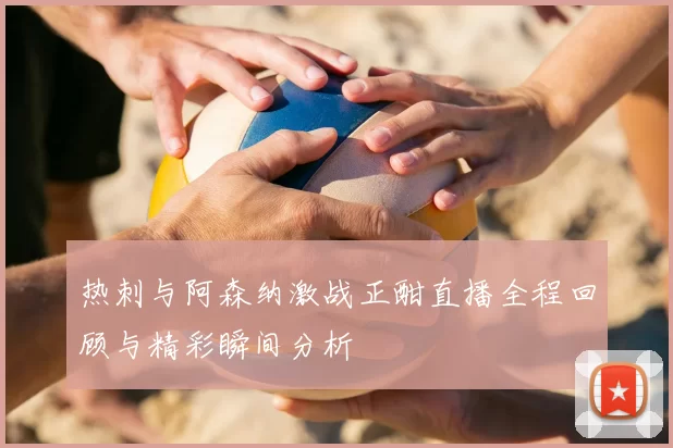 热刺与阿森纳激战正酣直播全程回顾与精彩瞬间分析