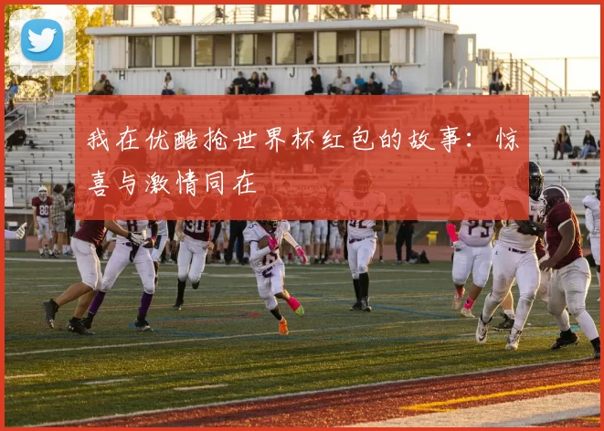 我在优酷抢世界杯红包的故事：惊喜与激情同在