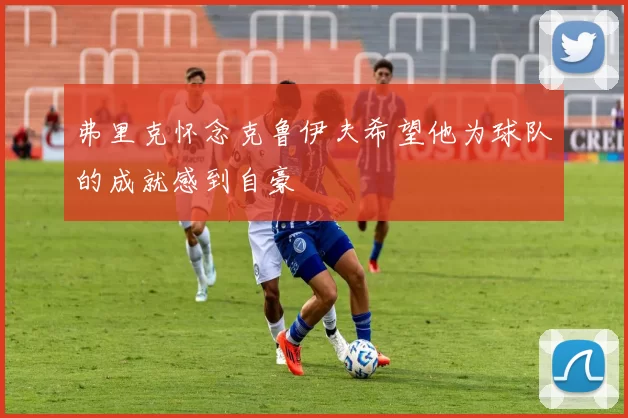 弗里克怀念克鲁伊夫希望他为球队的成就感到自豪