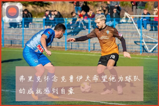 弗里克怀念克鲁伊夫希望他为球队的成就感到自豪