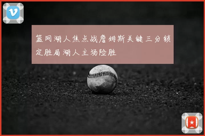 篮网湖人焦点战詹姆斯关键三分锁定胜局湖人主场险胜