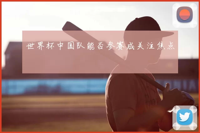 世界杯中国队能否参赛成关注焦点