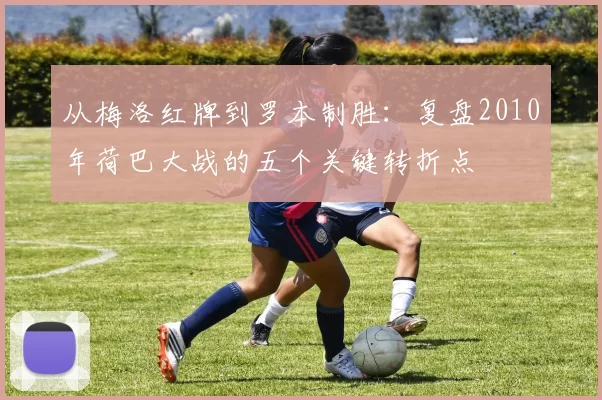 从梅洛红牌到罗本制胜:复盘2010年荷巴大战的五个关键转折点