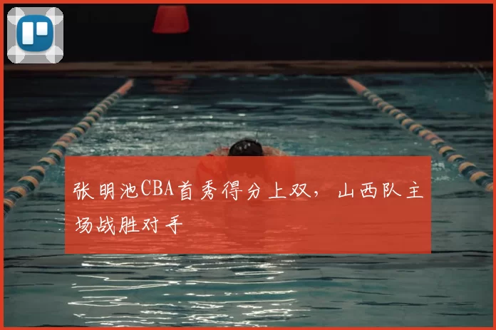 张明池CBA首秀得分上双，山西队主场战胜对手
