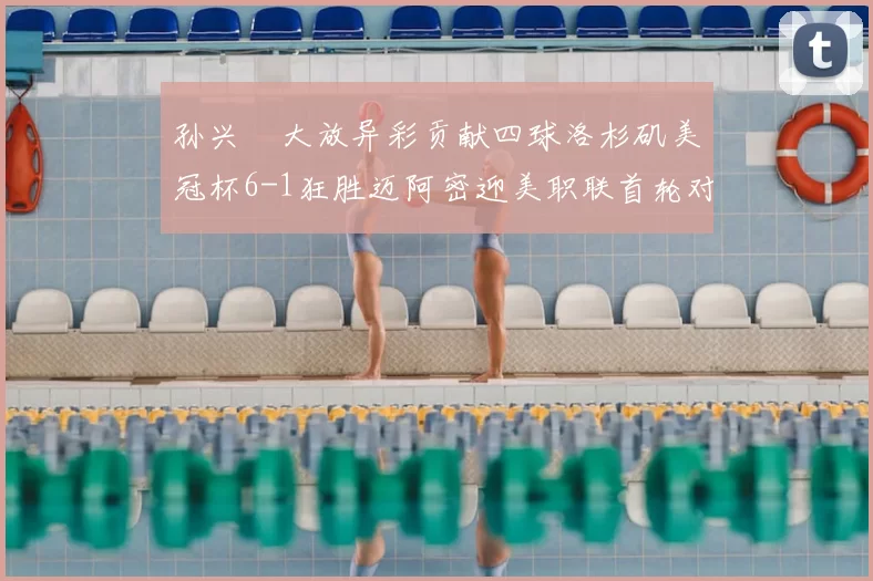孙兴慜大放异彩贡献四球洛杉矶美冠杯6-1狂胜迈阿密迎美职联首轮对决
