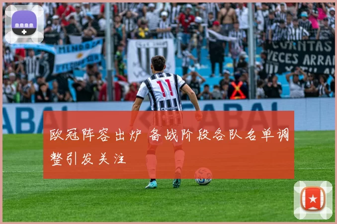 欧冠阵容出炉 备战阶段各队名单调整引发关注