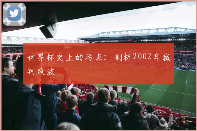 世界杯史上的污点：剖析2002年裁判风波