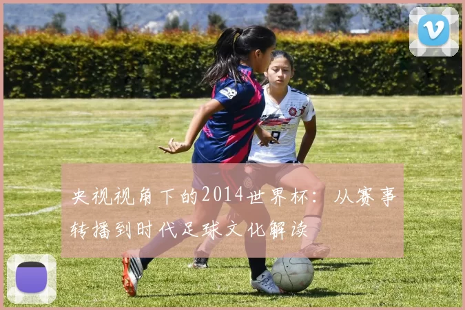 央视视角下的2014世界杯：从赛事转播到时代足球文化解读