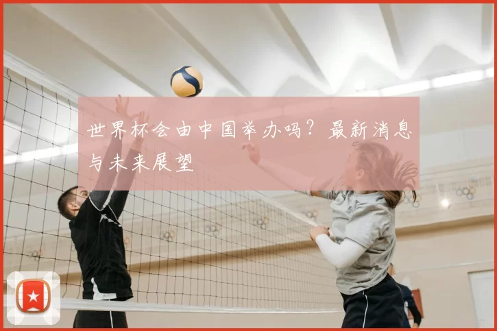 世界杯会由中国举办吗？最新消息与未来展望