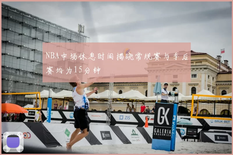 NBA中场休息时间揭晓常规赛与季后赛均为15分钟