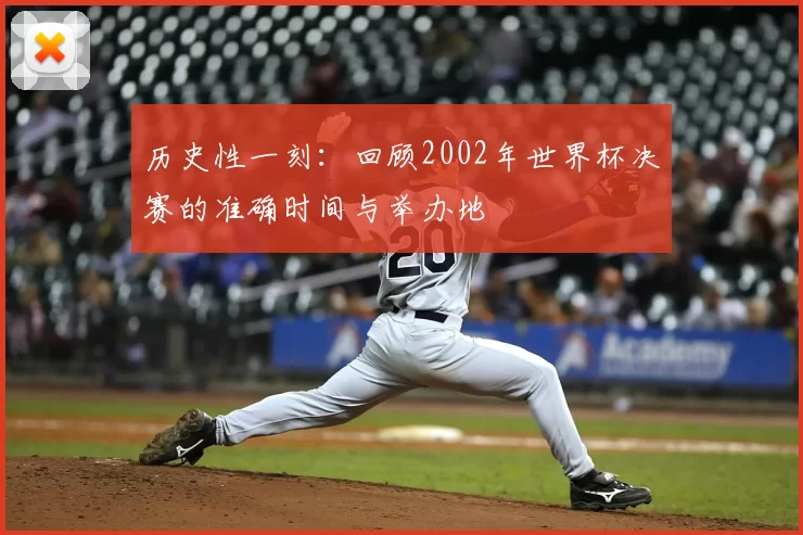 历史性一刻：回顾2002年世界杯决赛的准确时间与举办地