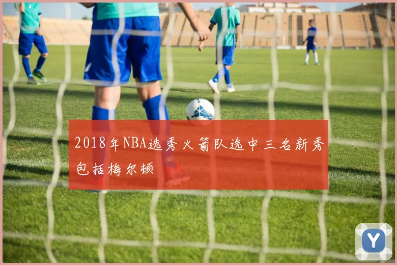 2018年NBA选秀火箭队选中三名新秀包括梅尔顿